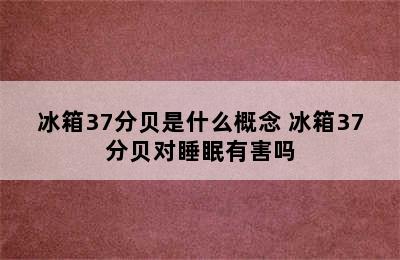 冰箱37分贝是什么概念 冰箱37分贝对睡眠有害吗